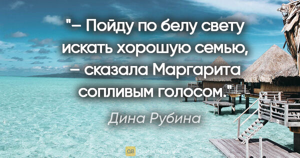 Дина Рубина цитата: "– Пойду по белу свету искать хорошую семью, – сказала..."