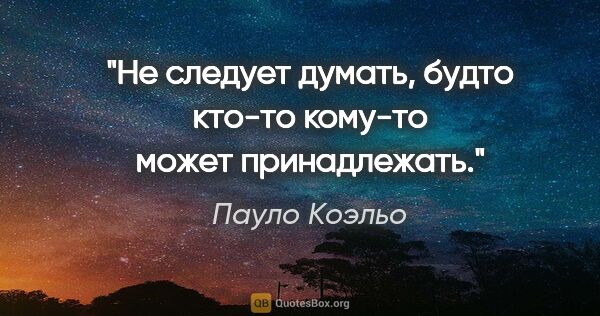 Пауло Коэльо цитата: "Не следует думать, будто кто-то кому-то может принадлежать."