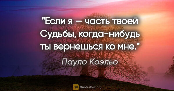 Пауло Коэльо цитата: "Если я — часть твоей Судьбы, когда-нибудь ты вернешься ко мне."