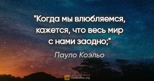 Пауло Коэльо цитата: "Когда мы влюбляемся, кажется, что весь мир с нами заодно;"