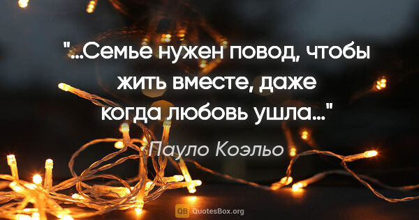 Пауло Коэльо цитата: "«…Семье нужен повод, чтобы жить вместе, даже когда любовь ушла…»"