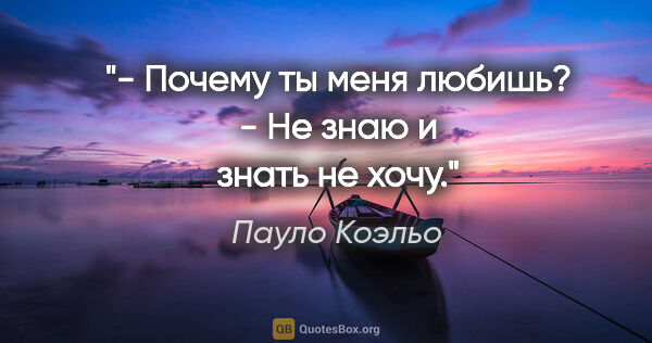 Пауло Коэльо цитата: "- Почему ты меня любишь?

- Не знаю и знать не хочу."