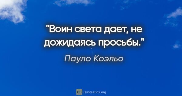 Пауло Коэльо цитата: "Воин света дает, не дожидаясь просьбы."