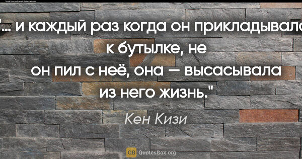 Кен Кизи цитата: "… и каждый раз когда он прикладывался к бутылке, не он пил с..."