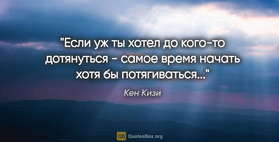 Кен Кизи цитата: "Если уж ты хотел до кого-то дотянуться - самое время начать..."