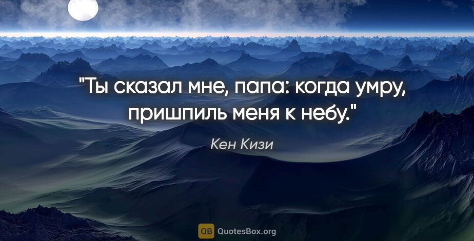 Кен Кизи цитата: "Ты сказал мне, папа: когда умру, пришпиль меня к небу."
