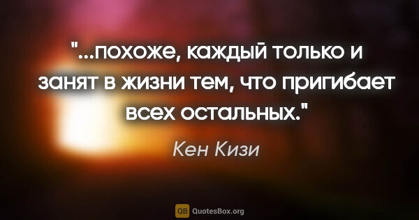 Кен Кизи цитата: "похоже, каждый только и занят в жизни тем, что пригибает всех..."