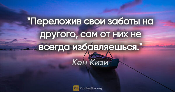 Кен Кизи цитата: "Переложив свои заботы на другого, сам от них не всегда..."