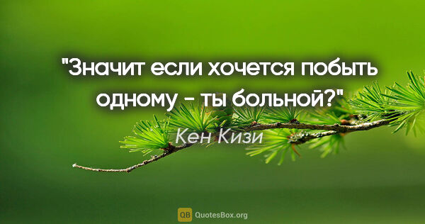 Кен Кизи цитата: "Значит если хочется побыть одному - ты больной?"