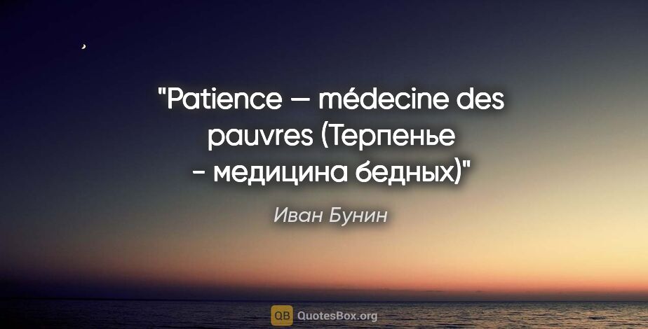 Иван Бунин цитата: "Patience — médecine des pauvres

(Терпенье - медицина бедных)"