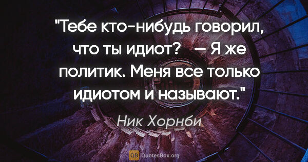 Ник Хорнби цитата: "«Тебе кто-нибудь говорил, что ты идиот? 

 — Я же политик...."