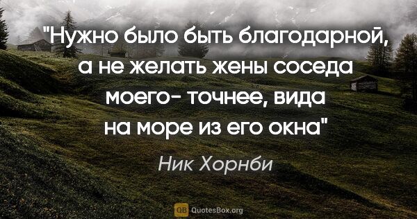 Ник Хорнби цитата: "Нужно было быть благодарной, а не желать жены соседа моего-..."