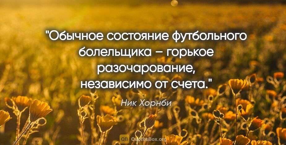 Ник Хорнби цитата: "Обычное состояние футбольного болельщика – горькое..."