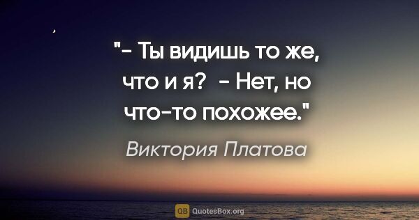 Виктория Платова цитата: "- Ты видишь то же, что и я? 

- Нет, но что-то похожее."