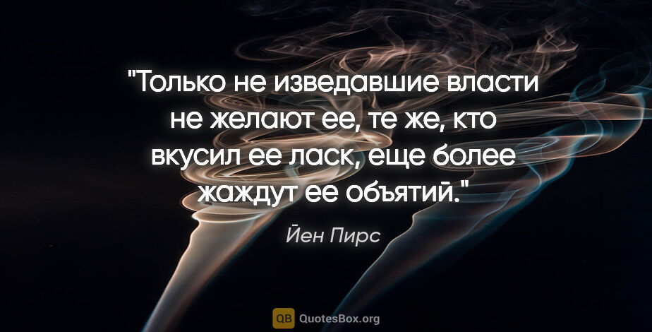 Йен Пирс цитата: "Только не изведавшие власти не желают ее, те же, кто вкусил ее..."