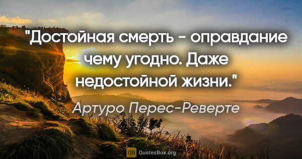 Артуро Перес-Реверте цитата: "Достойная смерть - оправдание чему угодно. Даже недостойной..."