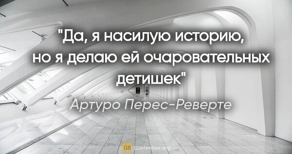 Артуро Перес-Реверте цитата: "Да, я насилую историю, но я делаю ей очаровательных детишек"