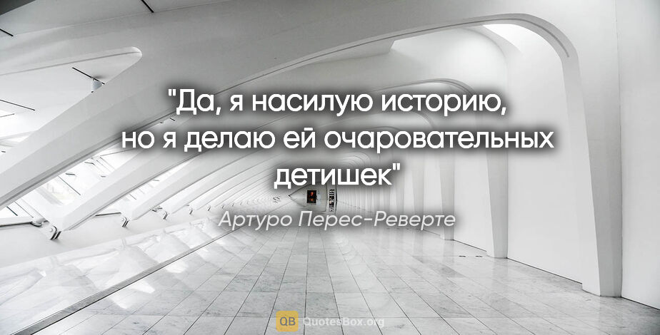 Артуро Перес-Реверте цитата: "Да, я насилую историю, но я делаю ей очаровательных детишек"