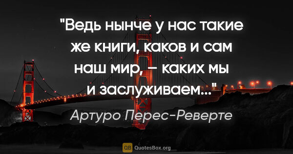 Артуро Перес-Реверте цитата: "Ведь нынче у нас такие же книги, каков и сам наш мир, – каких..."