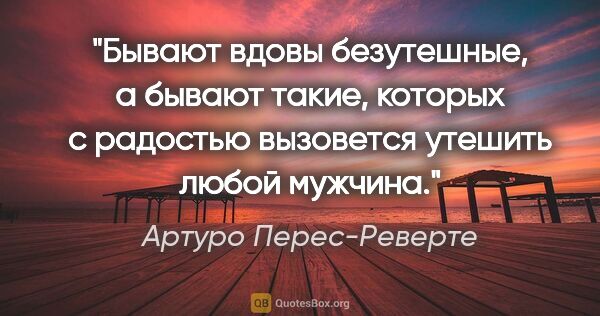 Артуро Перес-Реверте цитата: "Бывают вдовы безутешные, а бывают такие, которых с радостью..."