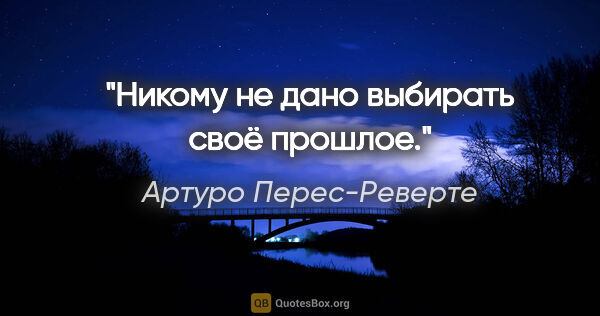 Артуро Перес-Реверте цитата: "Никому не дано выбирать своё прошлое."