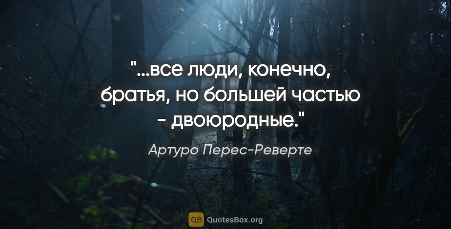 Артуро Перес-Реверте цитата: "...все люди, конечно, братья, но большей частью - двоюродные."