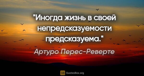 Артуро Перес-Реверте цитата: "Иногда жизнь в своей непредсказуемости предсказуема."