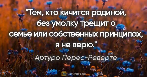 Артуро Перес-Реверте цитата: "Тем, кто кичится родиной, без умолку трещит о семье или..."