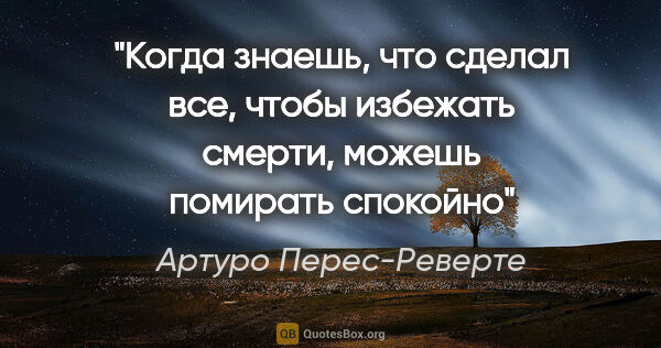 Артуро Перес-Реверте цитата: "Когда знаешь, что сделал все, чтобы избежать смерти, можешь..."