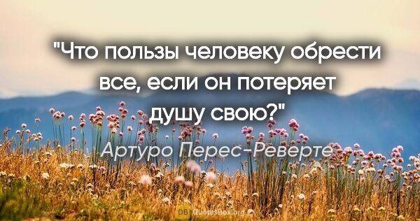 Артуро Перес-Реверте цитата: "Что пользы человеку обрести все, если он потеряет душу свою?"