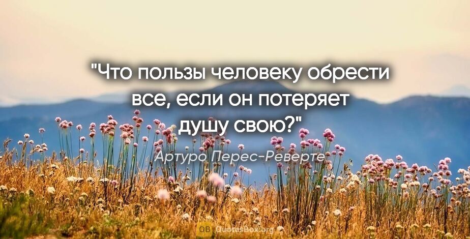 Артуро Перес-Реверте цитата: "Что пользы человеку обрести все, если он потеряет душу свою?"