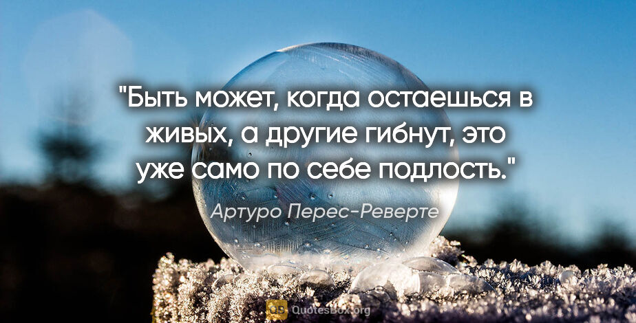 Артуро Перес-Реверте цитата: "Быть может, когда остаешься в живых, а другие гибнут, это уже..."