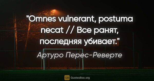 Артуро Перес-Реверте цитата: "Omnes vulnerant, postuma necat // Все ранят, последняя убивает."