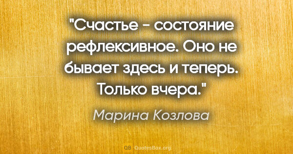 Марина Козлова цитата: "Счастье - состояние рефлексивное. Оно не бывает здесь и..."