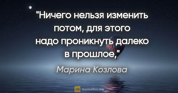 Марина Козлова цитата: "Ничего нельзя изменить потом, для этого надо проникнуть далеко..."