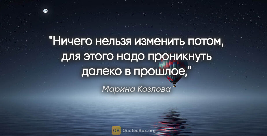 Марина Козлова цитата: "Ничего нельзя изменить потом, для этого надо проникнуть далеко..."