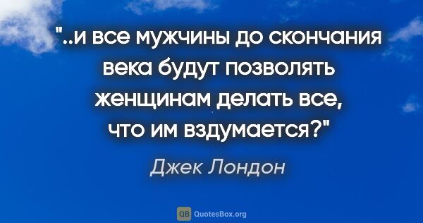 Джек Лондон цитата: "и все мужчины до скончания века будут позволять женщинам..."