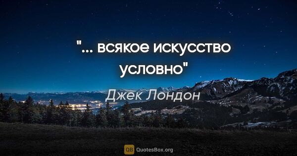 Джек Лондон цитата: "... всякое искусство условно"