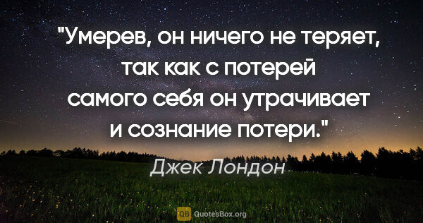 Джек Лондон цитата: "Умерев, он ничего не теряет, так как с потерей самого себя он..."