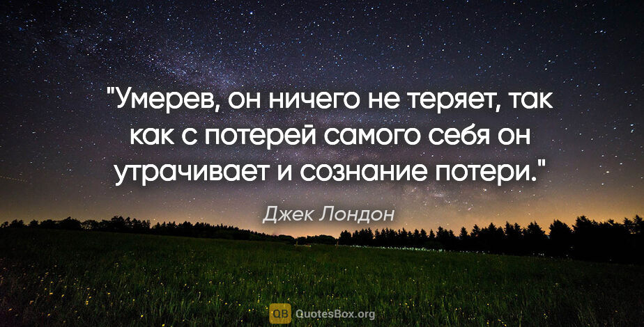 Джек Лондон цитата: "Умерев, он ничего не теряет, так как с потерей самого себя он..."