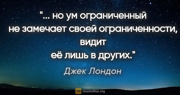 Джек Лондон цитата: " но ум ограниченный не замечает своей ограниченности, видит её..."