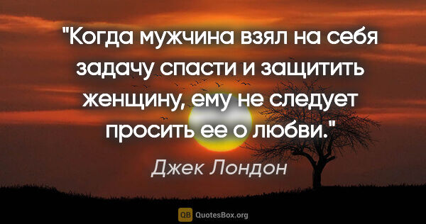 Джек Лондон цитата: "Когда мужчина взял на себя задачу спасти и защитить женщину,..."
