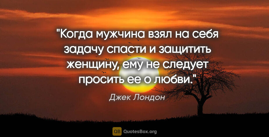 Джек Лондон цитата: "Когда мужчина взял на себя задачу спасти и защитить женщину,..."