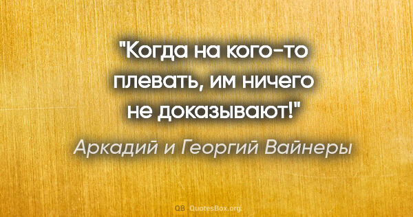 Аркадий и Георгий Вайнеры цитата: "Когда на кого-то плевать, им ничего не доказывают!"