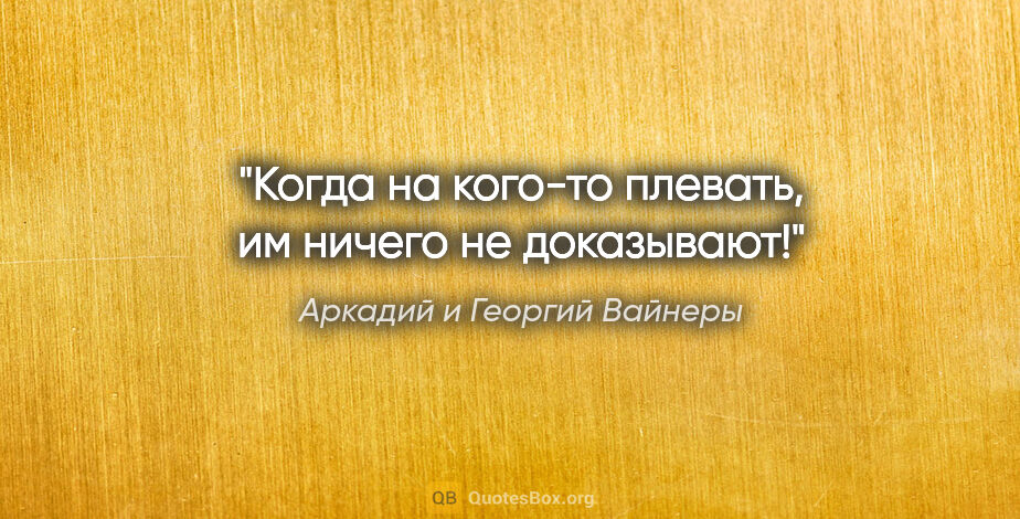 Аркадий и Георгий Вайнеры цитата: "Когда на кого-то плевать, им ничего не доказывают!"