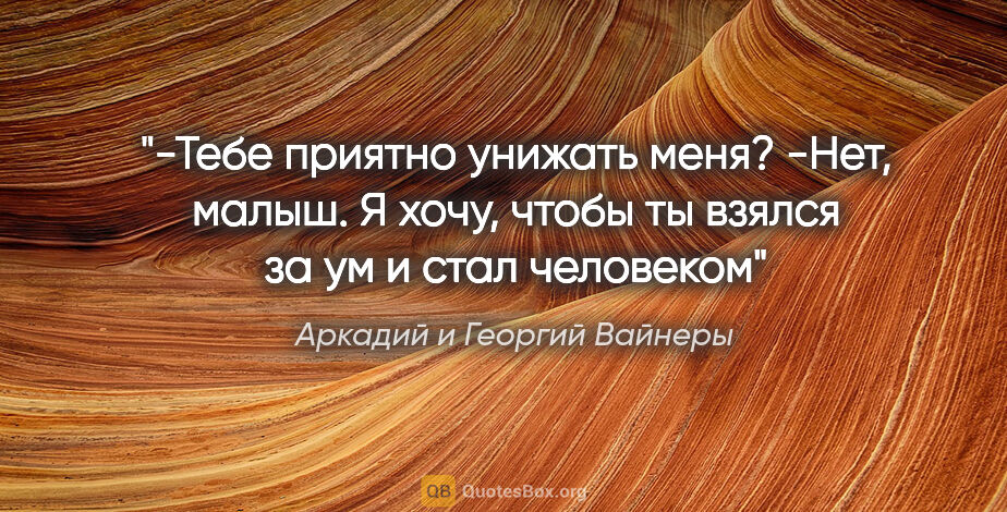 Аркадий и Георгий Вайнеры цитата: "-Тебе приятно унижать меня?

-Нет, малыш. Я хочу, чтобы ты..."