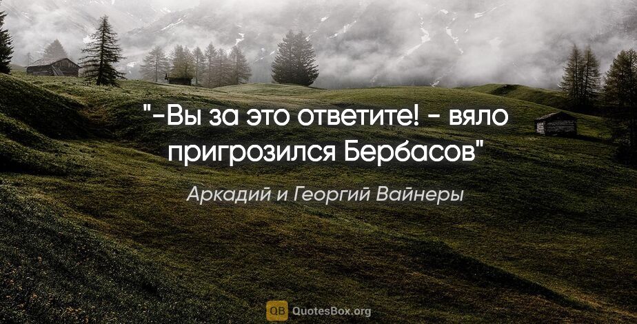 Аркадий и Георгий Вайнеры цитата: "-Вы за это ответите! - вяло пригрозился Бербасов"