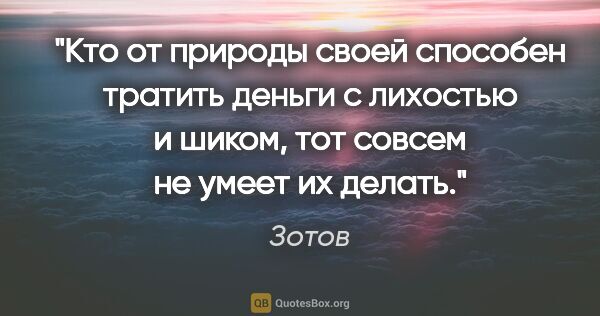 Зотов цитата: "Кто от природы своей способен тратить деньги с лихостью и..."