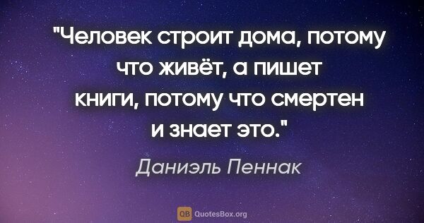 Даниэль Пеннак цитата: "Человек строит дома, потому что живёт, а пишет книги, потому..."