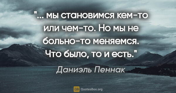 Даниэль Пеннак цитата: " мы становимся кем-то или чем-то. Но мы не больно-то меняемся...."